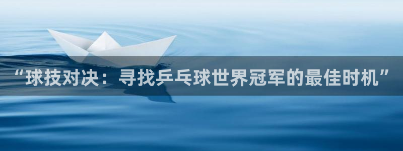 悟空体育下载：“球技对决：寻找乒乓球世界冠军的最佳时机”