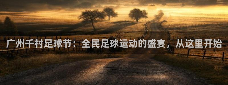 悟空体育app官网入口网址：广州千村足球节：全民足球运动的盛