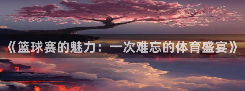 悟空体育app官方登录入口：《篮球赛的魅力：一次难忘的体育盛