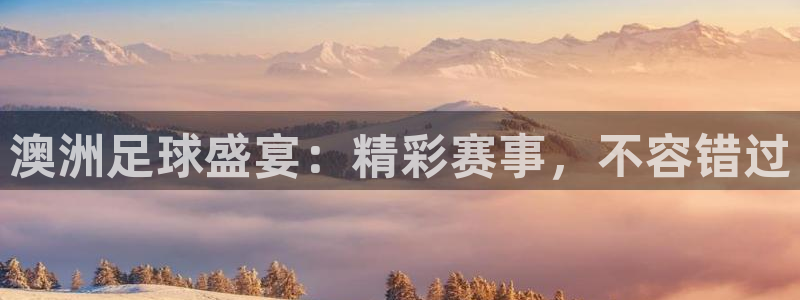 悟空体育平台官网入口手机版：澳洲足球盛宴：精彩赛事，不容错过